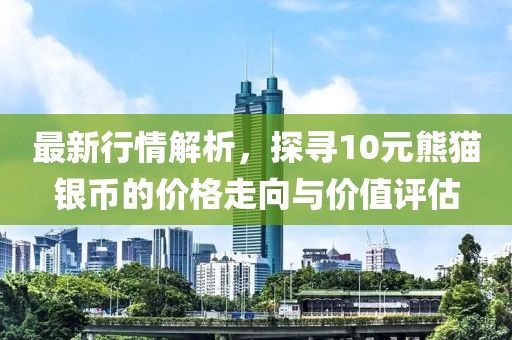最新行情解析，探寻10元熊猫银币的价格走向与价值评估