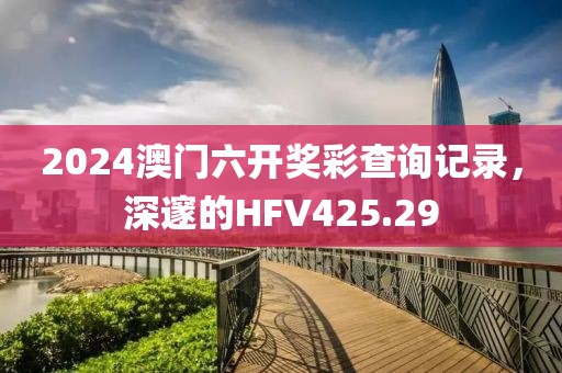 2024澳门六开奖彩查询记录，深邃的HFV425.29