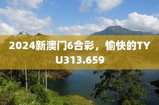 2024新澳门6合彩，愉快的TYU313.659