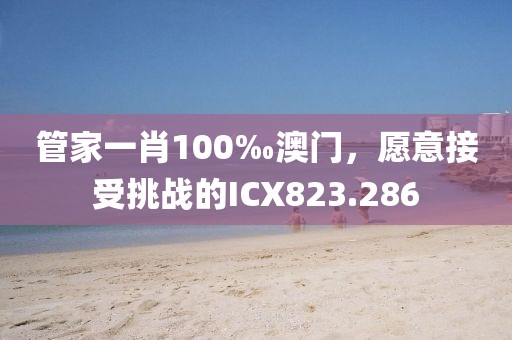 管家一肖100‰澳门，愿意接受挑战的ICX823.286