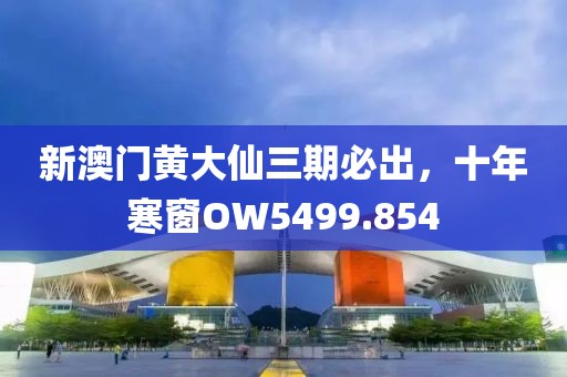 新澳门黄大仙三期必出，十年寒窗OW5499.854
