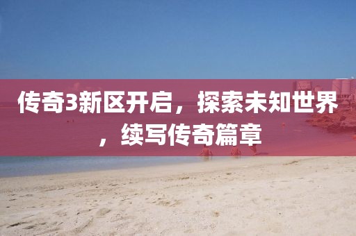 传奇3新区开启，探索未知世界，续写传奇篇章