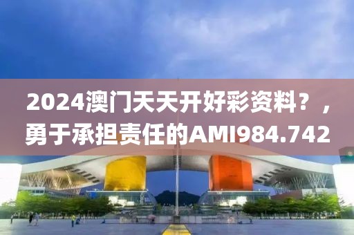2024澳门天天开好彩资料？，勇于承担责任的AMI984.742