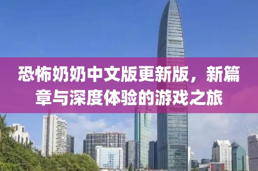 恐怖奶奶中文版更新版，新篇章与深度体验的游戏之旅