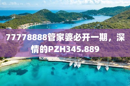 77778888管家婆必开一期，深情的PZH345.889