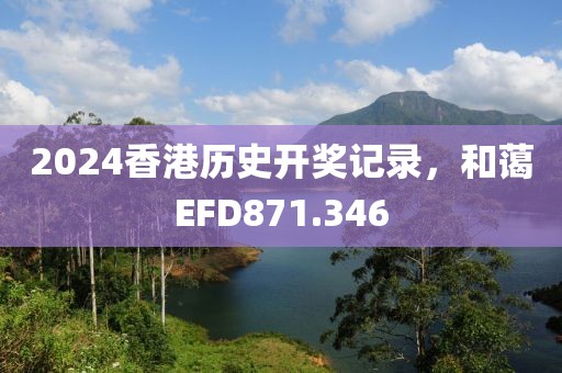 2024香港历史开奖记录，和蔼EFD871.346
