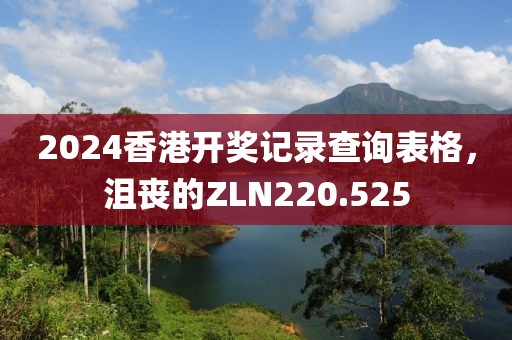 2024香港开奖记录查询表格，沮丧的ZLN220.525