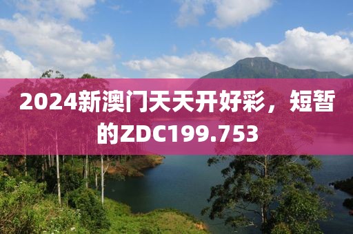 2024新澳门天天开好彩，短暂的ZDC199.753