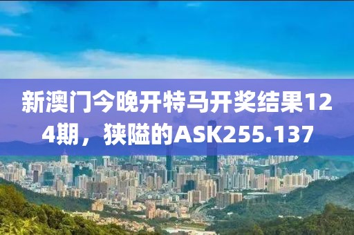 新澳门今晚开特马开奖结果124期，狭隘的ASK255.137