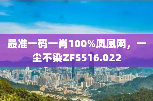 最准一码一肖100%凤凰网，一尘不染ZFS516.022