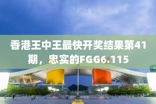 香港王中王最快开奖结果第41期，忠实的FGG6.115