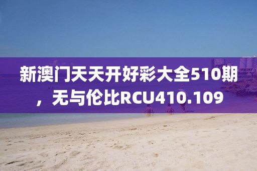 新澳门天天开好彩大全510期，无与伦比RCU410.109