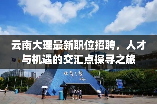 云南大理最新职位招聘，人才与机遇的交汇点探寻之旅