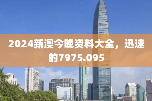 2024新澳今晚资料大全，迅速的7975.095