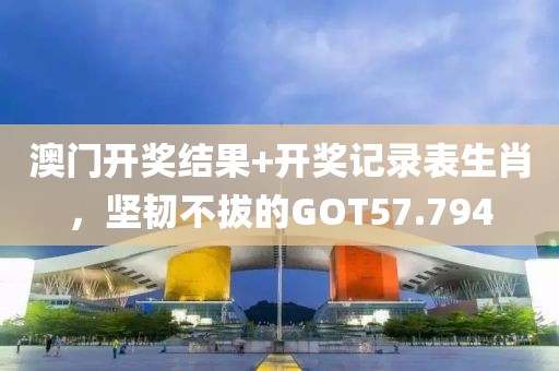 澳门开奖结果+开奖记录表生肖，坚韧不拔的GOT57.794