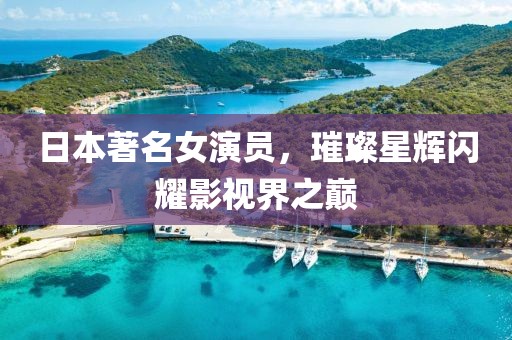 日本著名女演员，璀璨星辉闪耀影视界之巅