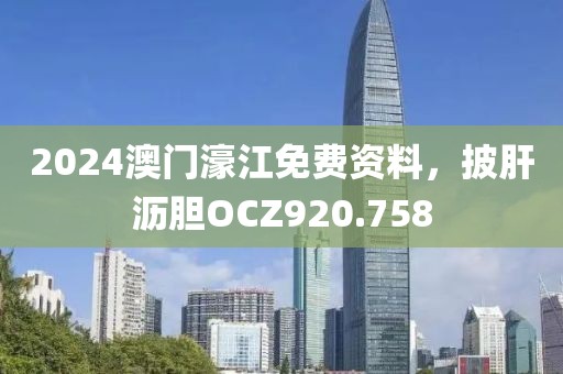 2024澳门濠江免费资料，披肝沥胆OCZ920.758