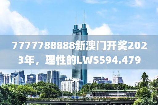 7777788888新澳门开奖2023年，理性的LWS594.479