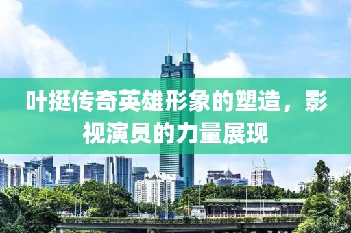 叶挺传奇英雄形象的塑造，影视演员的力量展现