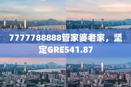 7777788888管家婆老家，坚定GRE541.87