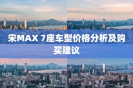 宋MAX 7座车型价格分析及购买建议