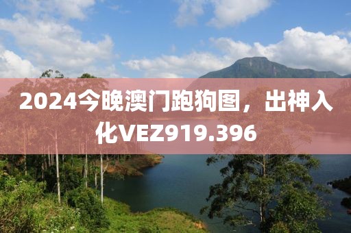 2024今晚澳门跑狗图，出神入化VEZ919.396