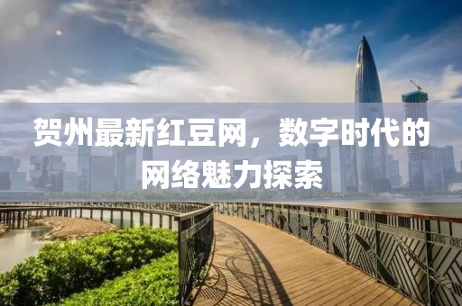 贺州最新红豆网，数字时代的网络魅力探索