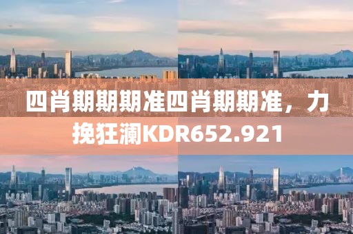 四肖期期期准四肖期期准，力挽狂澜KDR652.921