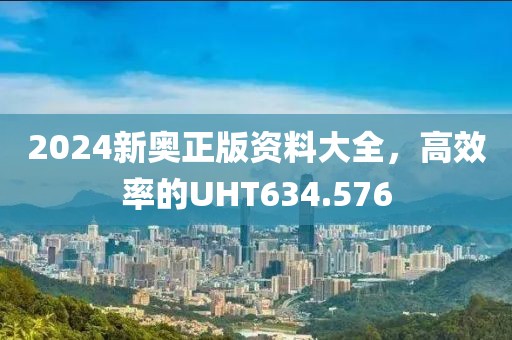 2024新奥正版资料大全，高效率的UHT634.576