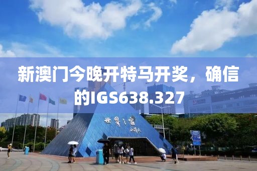 新澳门今晚开特马开奖，确信的IGS638.327