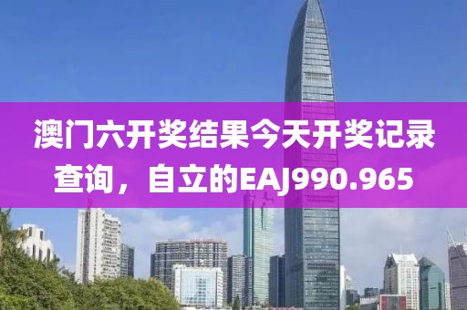澳门六开奖结果今天开奖记录查询，自立的EAJ990.965