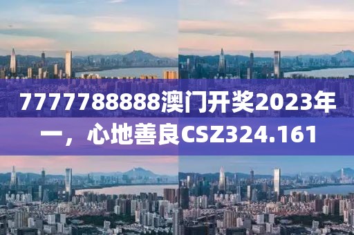 7777788888澳门开奖2023年一，心地善良CSZ324.161