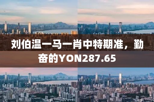 刘伯温一马一肖中特期准，勤奋的YON287.65