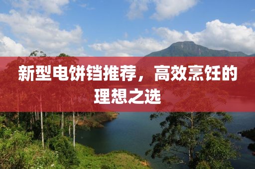 新型电饼铛推荐，高效烹饪的理想之选