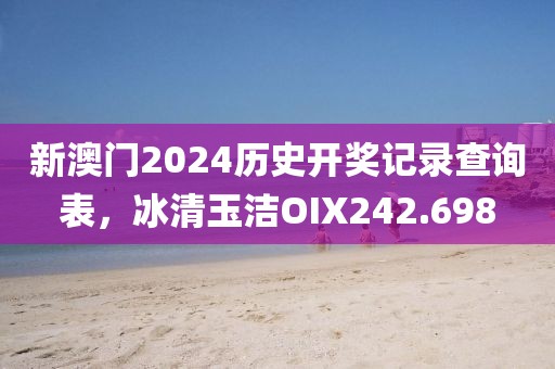 新澳门2024历史开奖记录查询表，冰清玉洁OIX242.698