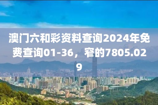 澳门六和彩资料查询2024年免费查询01-36，窄的7805.029