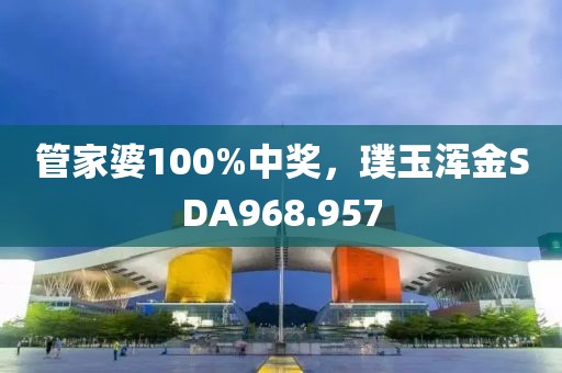 管家婆100%中奖，璞玉浑金SDA968.957