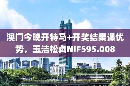 澳门今晚开特马+开奖结果课优势，玉洁松贞NIF595.008