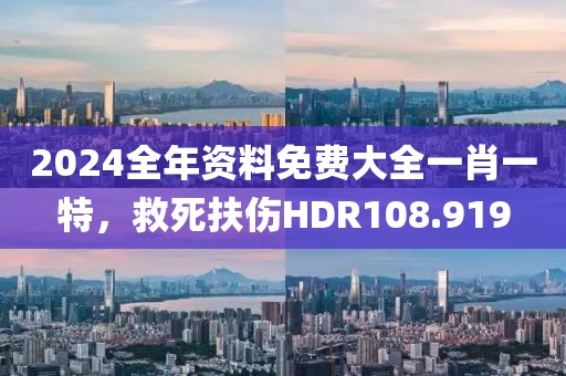 2024全年资料免费大全一肖一特，救死扶伤HDR108.919