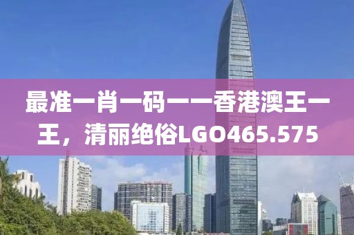 最准一肖一码一一香港澳王一王，清丽绝俗LGO465.575