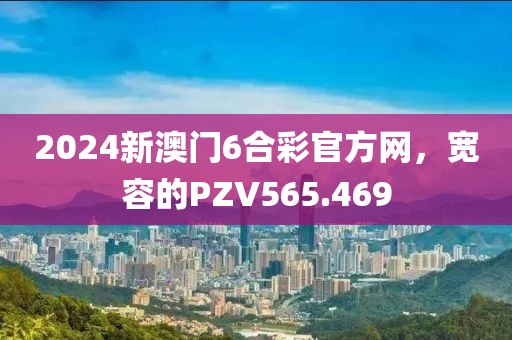2024新澳门6合彩官方网，宽容的PZV565.469