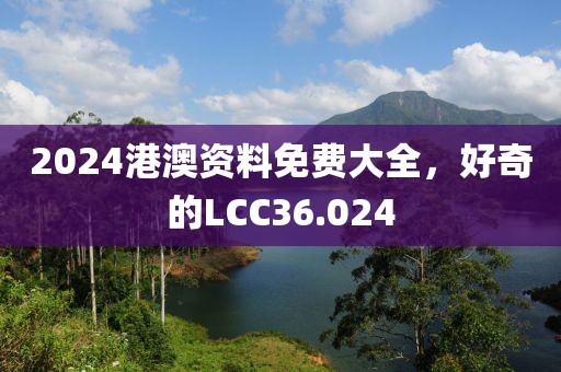 2024港澳资料免费大全，好奇的LCC36.024