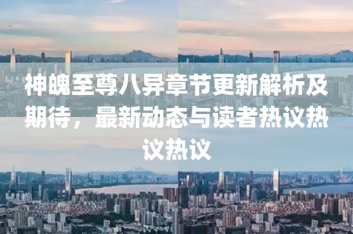 神魄至尊八异章节更新解析及期待，最新动态与读者热议热议热议