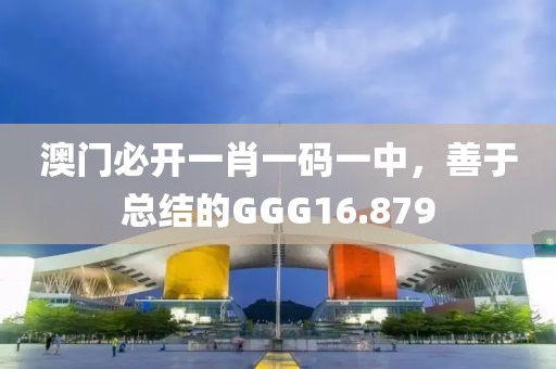 澳门必开一肖一码一中，善于总结的GGG16.879