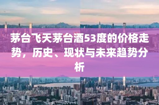 茅台飞天茅台酒53度的价格走势，历史、现状与未来趋势分析