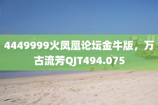 4449999火凤凰论坛金牛版，万古流芳QJT494.075