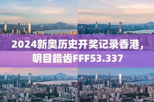 2024新奥历史开奖记录香港，明目皓齿FFF53.337