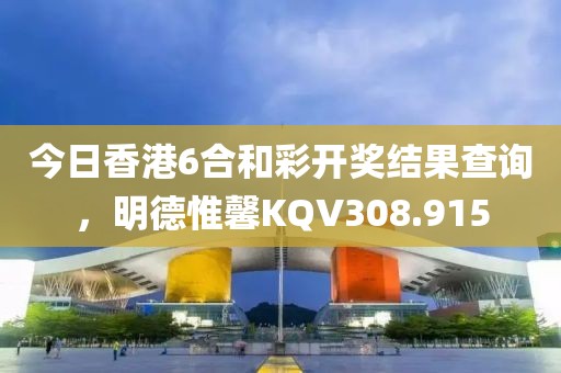 今日香港6合和彩开奖结果查询，明德惟馨KQV308.915