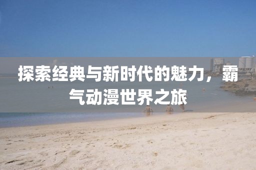 探索经典与新时代的魅力，霸气动漫世界之旅