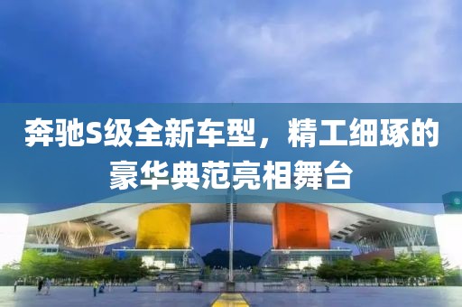 奔驰S级全新车型，精工细琢的豪华典范亮相舞台